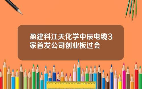 盈建科江天化学中辰电缆3家首发公司创业板过会