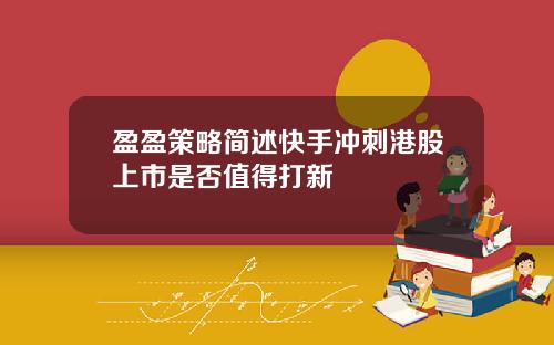 盈盈策略简述快手冲刺港股上市是否值得打新
