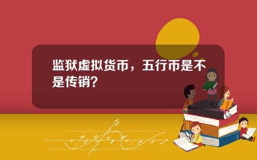 监狱虚拟货币,五行币是不是传销?