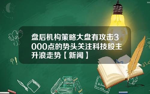 盘后机构策略大盘有攻击3000点的势头关注科技股主升浪走势【新闻】