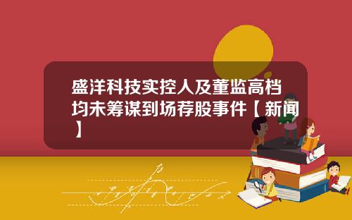 盛洋科技实控人及董监高档均未筹谋到场荐股事件【新闻】