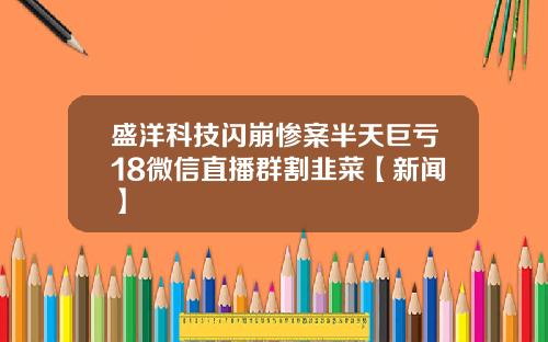 盛洋科技闪崩惨案半天巨亏18微信直播群割韭菜【新闻】