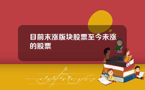 目前末涨版块股票至今未涨的股票