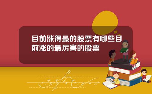 目前涨得最的股票有哪些目前涨的最厉害的股票