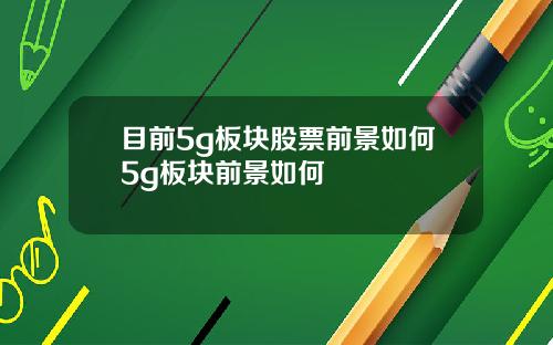 目前5g板块股票前景如何5g板块前景如何