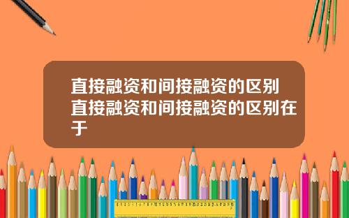 直接融资和间接融资的区别直接融资和间接融资的区别在于