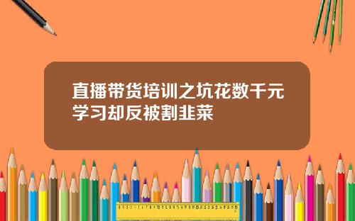 直播带货培训之坑花数千元学习却反被割韭菜