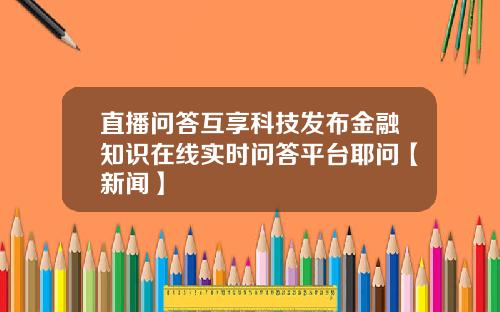 直播问答互享科技发布金融知识在线实时问答平台耶问【新闻】