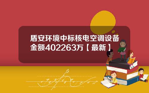 盾安环境中标核电空调设备金额402263万【最新】