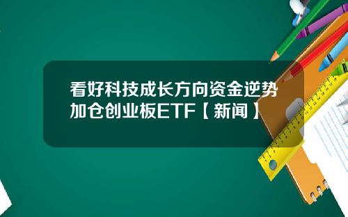 看好科技成长方向资金逆势加仓创业板ETF【新闻】