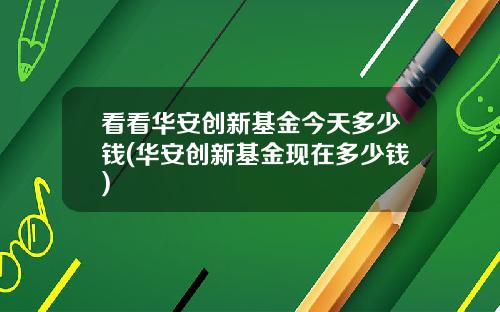 看看华安创新基金今天多少钱(华安创新基金现在多少钱)