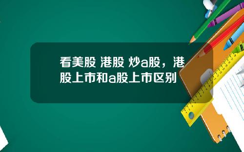 看美股 港股 炒a股,港股上市和a股上市区别