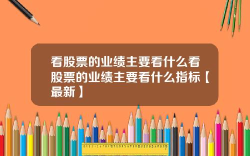 看股票的业绩主要看什么看股票的业绩主要看什么指标【最新】