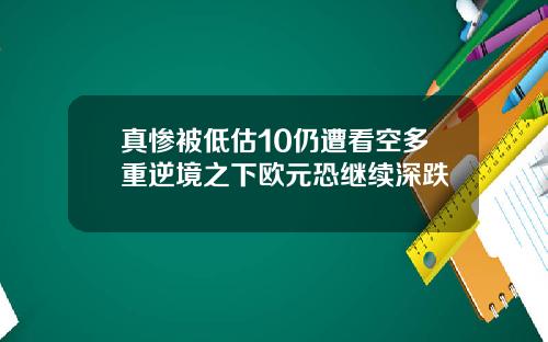 真惨被低估10仍遭看空多重逆境之下欧元恐继续深跌
