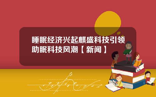 睡眠经济兴起麒盛科技引领助眠科技风潮【新闻】