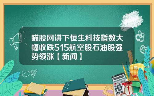 瞄股网讲下恒生科技指数大幅收跌515航空股石油股强势领涨【新闻】