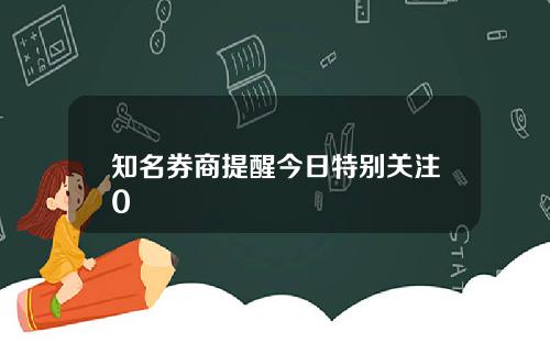 知名券商提醒今日特别关注0