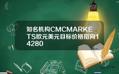 知名机构CMCMARKETS欧元美元目标价格指向14280