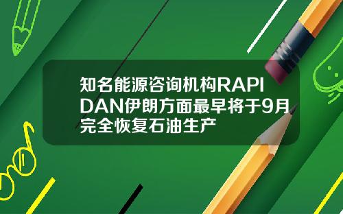 知名能源咨询机构RAPIDAN伊朗方面最早将于9月完全恢复石油生产