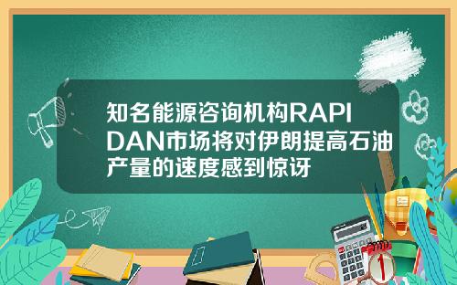 知名能源咨询机构RAPIDAN市场将对伊朗提高石油产量的速度感到惊讶