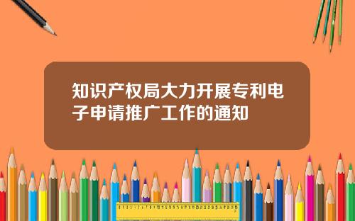 知识产权局大力开展专利电子申请推广工作的通知
