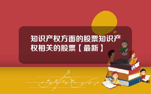 知识产权方面的股票知识产权相关的股票【最新】