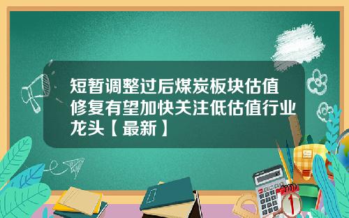 短暂调整过后煤炭板块估值修复有望加快关注低估值行业龙头【最新】