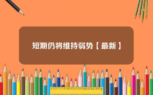 短期仍将维持弱势【最新】