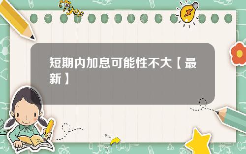 短期内加息可能性不大【最新】