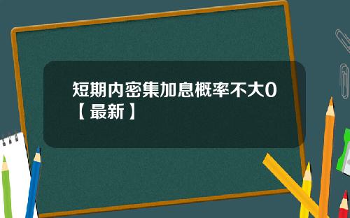 短期内密集加息概率不大0【最新】