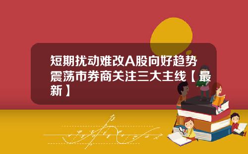 短期扰动难改A股向好趋势震荡市券商关注三大主线【最新】