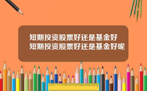 短期投资股票好还是基金好短期投资股票好还是基金好呢