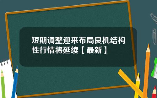 短期调整迎来布局良机结构性行情将延续【最新】