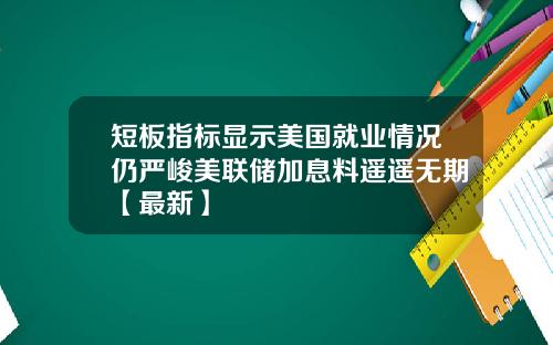 短板指标显示美国就业情况仍严峻美联储加息料遥遥无期【最新】