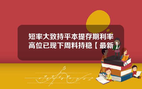 短率大致持平本提存期利率高位已现下周料持稳【最新】