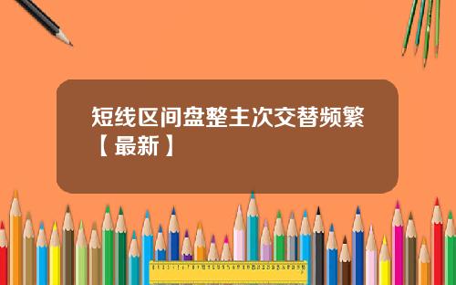 短线区间盘整主次交替频繁【最新】