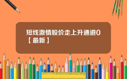 短线激情股价走上升通道0【最新】
