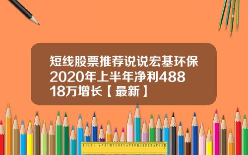短线股票推荐说说宏基环保2020年上半年净利48818万增长【最新】