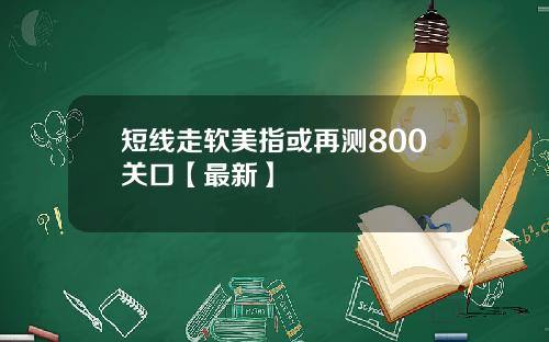 短线走软美指或再测800关口【最新】