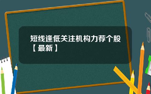短线逢低关注机构力荐个股【最新】