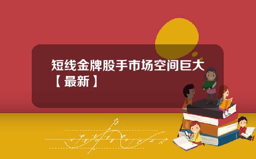 短线金牌股手市场空间巨大【最新】
