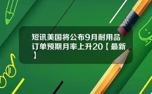 短讯美国将公布9月耐用品订单预期月率上升20【最新】