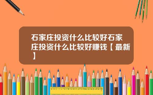 石家庄投资什么比较好石家庄投资什么比较好赚钱【最新】