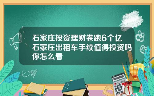 石家庄投资理财卷跑6个亿石家庄出租车手续值得投资吗你怎么看