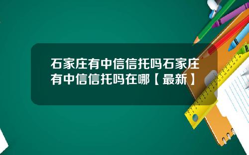 石家庄有中信信托吗石家庄有中信信托吗在哪【最新】
