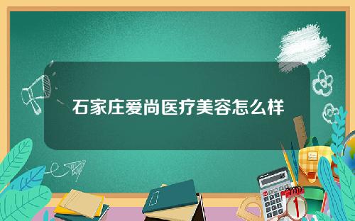 石家庄爱尚医疗美容怎么样