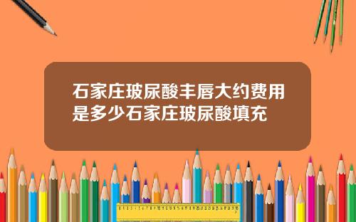 石家庄玻尿酸丰唇大约费用是多少石家庄玻尿酸填充
