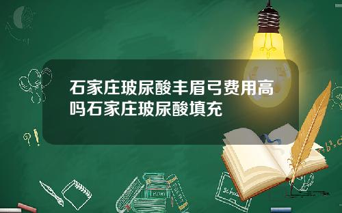 石家庄玻尿酸丰眉弓费用高吗石家庄玻尿酸填充