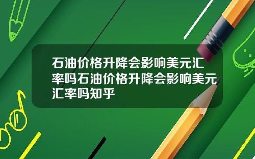 石油价格升降会影响美元汇率吗石油价格升降会影响美元汇率吗知乎