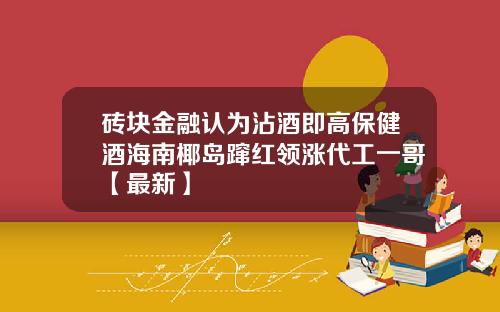 砖块金融认为沾酒即高保健酒海南椰岛蹿红领涨代工一哥【最新】